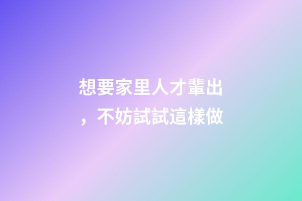 想要家里人才輩出，不妨試試這樣做